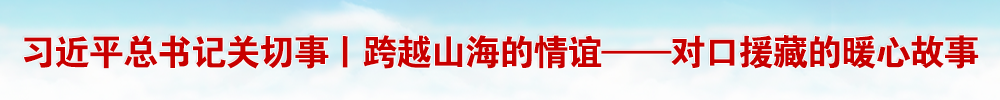 习近平总书记关切事丨跨越山海的情谊——对口援藏的暖心故事