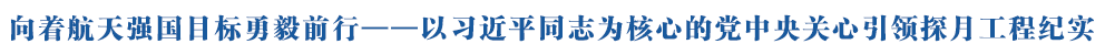 向着航天强国目标勇毅前行——以习近平同志为核心的党中央关心引领探月工程纪实