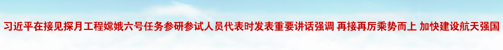 习近平在接见探月工程嫦娥六号任务参研参试人员代表时发表重要讲话强调 再接再厉乘势而上 加快建设航天强国