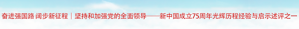 奋进强国路 阔步新征程｜坚持和加强党的全面领导——新中国成立75周年光辉历程经验与启示述评之一