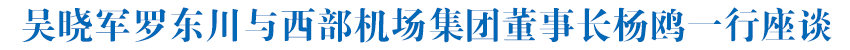 吴晓军罗东川与西部机场集团董事长杨鸥一行座谈