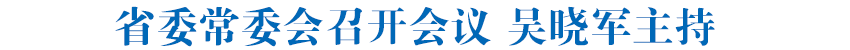 省委常委會(huì)召開(kāi)會(huì)議 吳曉軍主持