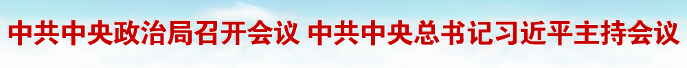 中共中央政治局召開(kāi)會(huì)議 中共中央總書(shū)記習(xí)近平主持會(huì)議