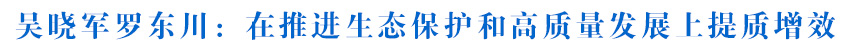 吳曉軍羅東川在黃南州調(diào)研座談時(shí)強(qiáng)調(diào) 在推進(jìn)生態(tài)保護(hù)和高質(zhì)量發(fā)展上提質(zhì)增效