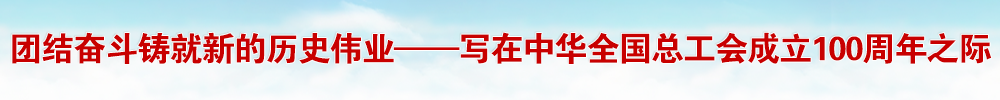 團結奮斗鑄就新的歷史偉業——寫在中華全國總工會成立100周年之際