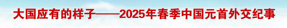 大国应有的样子——2025年春季中国元首外交纪事