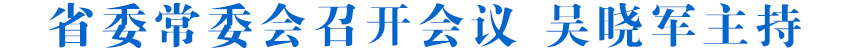 省委常委会召开会议 吴晓军主持