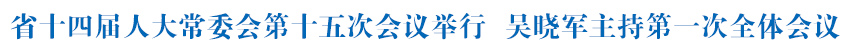 省十四届人大常委会第十五次会议举行 吴晓军主持第一次全体会议