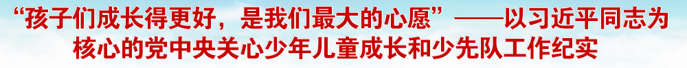 “孩子们成长得更好，是我们最大的心愿”——以习近平同志为核心的党中央关心少年儿童成长和少先队工作纪实