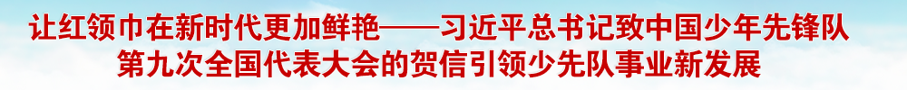 让红领巾在新时代更加鲜艳——习近平总书记致中国少年先锋队第九次全国代表大会的贺信引领少先队事业新发展