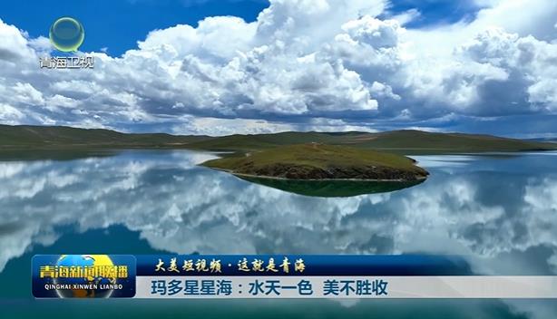 【大美短视频·这就是青海】玛多星星海：水天一色 美不胜收