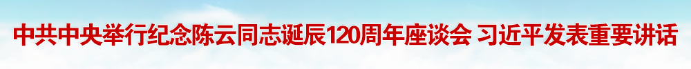 中共中央举行纪念陈云同志诞辰120周年座谈会 习近平发表重要讲话