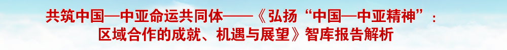 共筑中国—中亚命运共同体——《弘扬“中国—中亚精神”：区域合作的成就、机遇与展望》智库报告解析