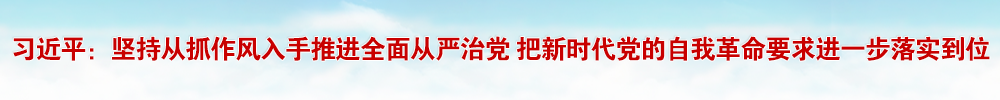 习近平：坚持从抓作风入手推进全面从严治党 把新时代党的自我革命要求进一步落实到位