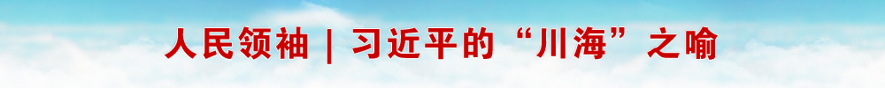 人民领袖｜习近平的“川海”之喻