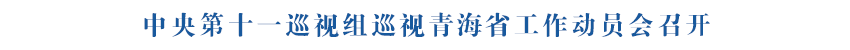 中央第十一巡视组巡视青海省工作动员会召开