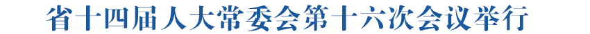省十四届人大常委会第十六次会议举行 吴晓军主持第一次全体会议