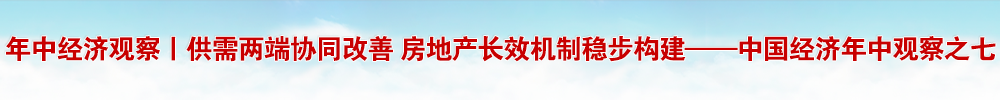 年中經(jīng)濟(jì)觀察丨供需兩端協(xié)同改善 房地產(chǎn)長效機(jī)制穩(wěn)步構(gòu)建——中國經(jīng)濟(jì)年中觀察之七