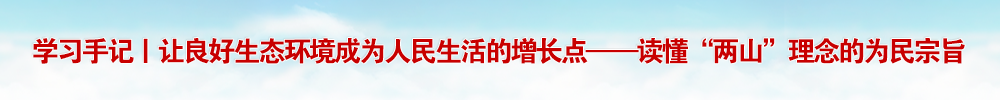 学习手记丨让良好生态环境成为人民生活的增长点——读懂“两山”理念的为民宗旨