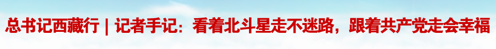 总书记西藏行｜记者手记：看着北斗星走不迷路，跟着共产党走会幸福