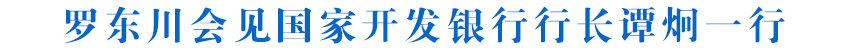 罗东川会见国家开发银行行长谭炯一行
