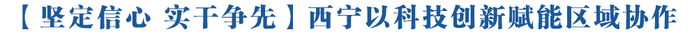 【坚定信心 实干争先】西宁以科技创新赋能区域协作集中发布沿黄流域省会城市优秀科技成果197项