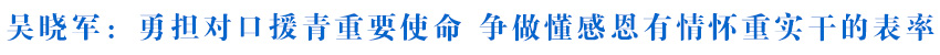 吴晓军在援青干部人才代表座谈会上强调 勇担对口援青重要使命 争做懂感恩有情怀重实干的表率 罗东川主持