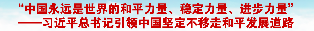“中国永远是世界的和平力量、稳定力量、进步力量” ——习近平总书记引领中国坚定不移走和平发展道路