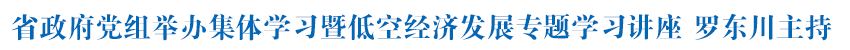 省政府党组举办集体学习暨低空经济发展专题学习讲座 罗东川主持