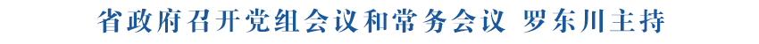 省政府召開(kāi)黨組會(huì)議和常務(wù)會(huì)議 羅東川主持