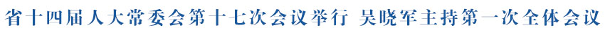 省十四届人大常委会第十七次会议举行 吴晓军主持第一次全体会议