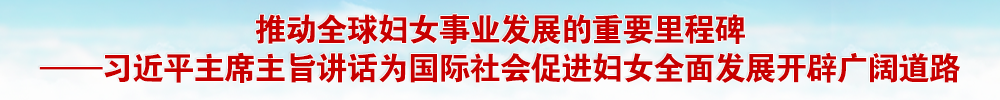 推动全球妇女事业发展的重要里程碑 ——习近平主席主旨讲话为国际社会促进妇女全面发展开辟广阔道路