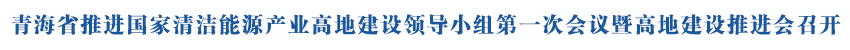 青海省推进国家清洁能源产业高地建设领导小组第一次会议暨高地建设推进会召开 吴晓军黄学农讲话 罗东川主持