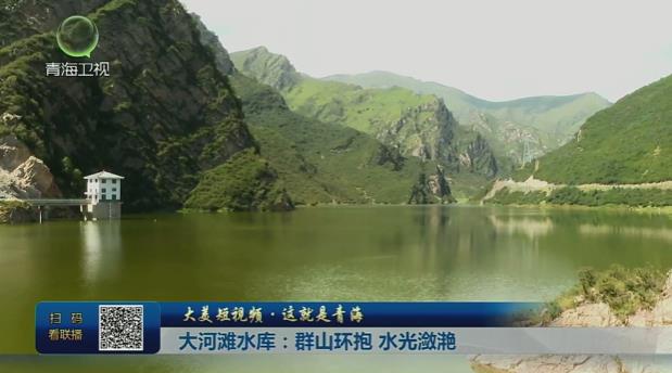 【大美短视频·这就是青海】大河滩水库：群山环抱 水光潋滟