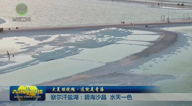【大美短視頻·這就是青海】察爾汗鹽湖：碧海沙晶 水天一色