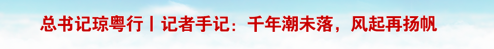 總書記瓊粵行丨記者手記：千年潮未落，風起再揚帆