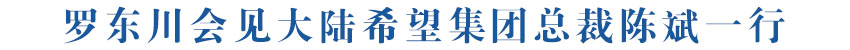 罗东川会见大陆希望集团总裁陈斌一行