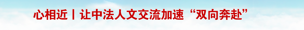 心相近丨让中法人文交流加速“双向奔赴”