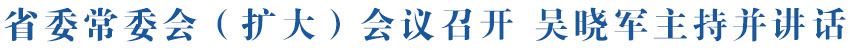 省委常委会（扩大）会议召开 吴晓军主持并讲话