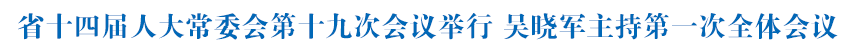 省十四届人大常委会第十九次会议举行 吴晓军主持第一次全体会议