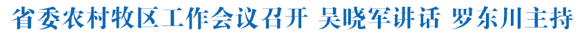 省委农村牧区工作会议召开 吴晓军讲话 罗东川主持