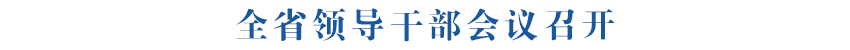 全省领导干部会议召开 传达学习贯彻习近平总书记重要讲话精神和全国两会精神 吴晓军主持并讲话 罗东川等传达
