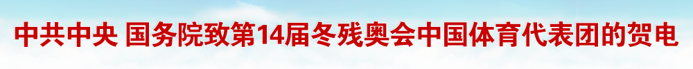 中共中央 国务院致第14届冬残奥会中国体育代表团的贺电