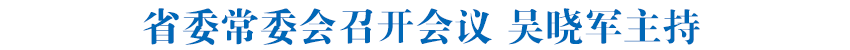 省委常委会召开会议 吴晓军主持