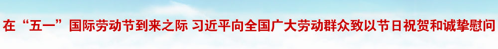 在“五一”国际劳动节到来之际 习近平向全国广大劳动群众致以节日祝贺和诚挚慰问
