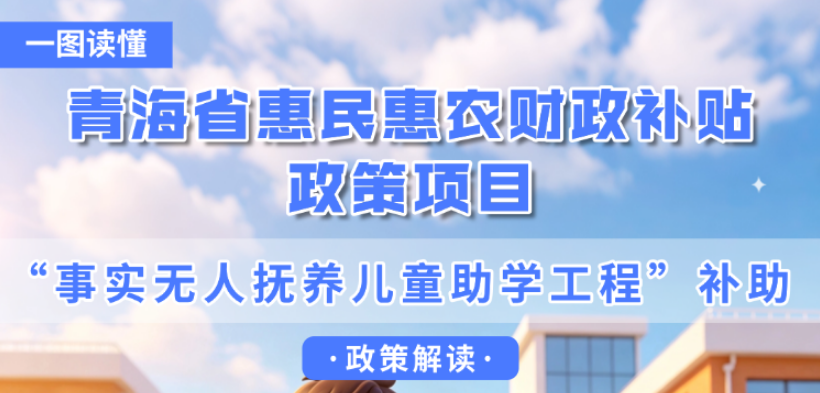青海省惠民惠农财政补贴政策项目之【“事实无人抚养儿童助学工程”补助】