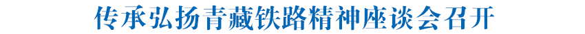 传承弘扬青藏铁路精神座谈会召开 在传承弘扬伟大精神中感恩奋进勇毅前行 绘就中国式现代化青海实践崭新图景 孙永福卢春房发来贺信 吴晓军陈贽王进喜讲话 罗东川主持