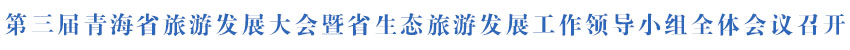第三届青海省旅游发展大会暨省生态旅游发展工作领导小组全体会议召开 吴晓军讲话 罗东川主持
