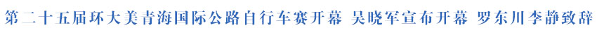 第二十五届环大美青海国际公路自行车赛开幕 吴晓军宣布开幕 罗东川李静致辞