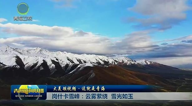 【大美短视频·这就是青海】岗什卡雪峰：云雾萦绕 雪光如玉